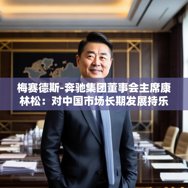 梅赛德斯-奔驰集团董事会主席康林松：对中国市场长期发展持乐观态度  将继续保持在华投资