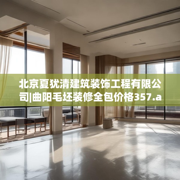 北京夏犹清建筑装饰工程有限公司|曲阳毛坯装修全包价格357.a233b234c237fgy.244fhsg