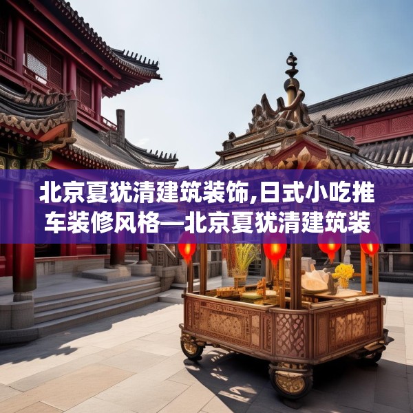 北京夏犹清建筑装饰,日式小吃推车装修风格—北京夏犹清建筑装饰561.a437b438c441fgy.448uyk