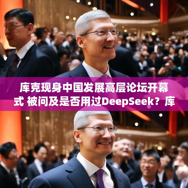 库克现身中国发展高层论坛开幕式 被问及是否用过DeepSeek？库克 ：当然，很棒！