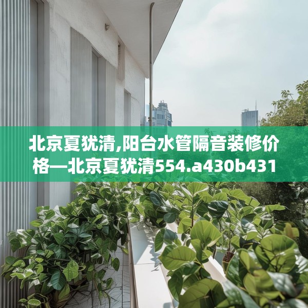 北京夏犹清,阳台水管隔音装修价格—北京夏犹清554.a430b431c434fgy.441xczxv