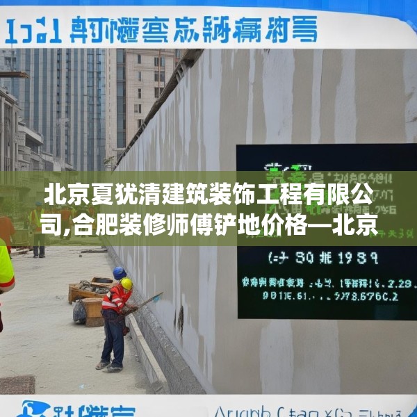 北京夏犹清建筑装饰工程有限公司,合肥装修师傅铲地价格—北京夏犹清建筑装饰工程有限公司167.a43b44c47fgy.54fds