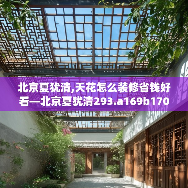 北京夏犹清,天花怎么装修省钱好看—北京夏犹清293.a169b170c173fgy.180fds