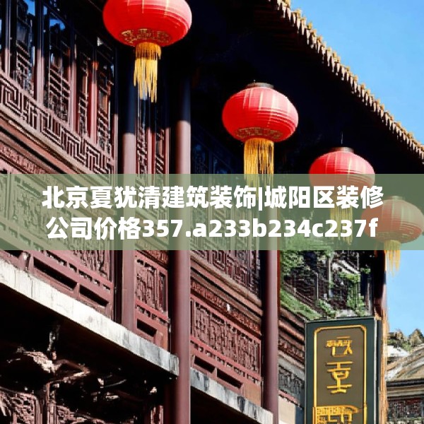 北京夏犹清建筑装饰|城阳区装修公司价格357.a233b234c237fgy.244fhsg