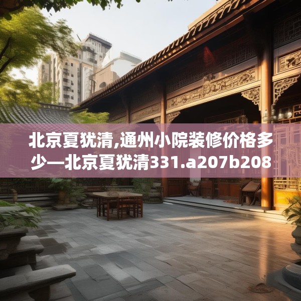 北京夏犹清,通州小院装修价格多少—北京夏犹清331.a207b208c211fgy.218fdsfds