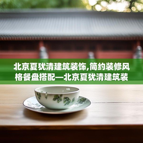 北京夏犹清建筑装饰,简约装修风格餐盘搭配—北京夏犹清建筑装饰266.a142b143c146fgy.153xczxv
