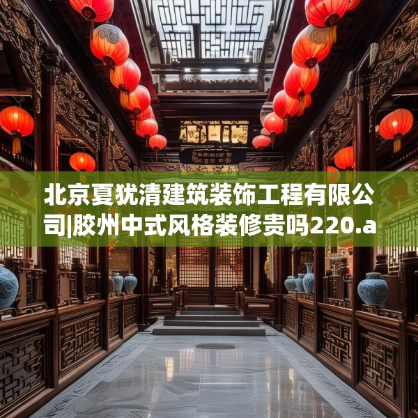 北京夏犹清建筑装饰工程有限公司|胶州中式风格装修贵吗220.a96b97c100fgy.107htyj