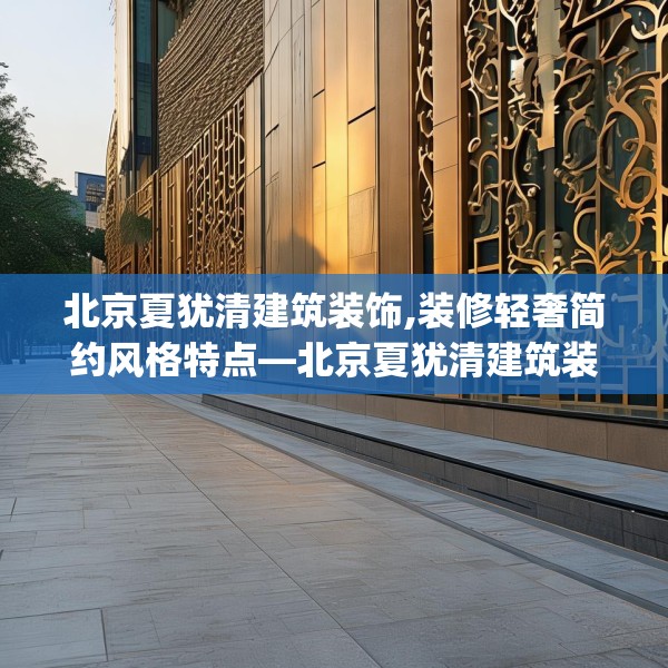 北京夏犹清建筑装饰,装修轻奢简约风格特点—北京夏犹清建筑装饰158.a34b35c38fgy.45xczxv