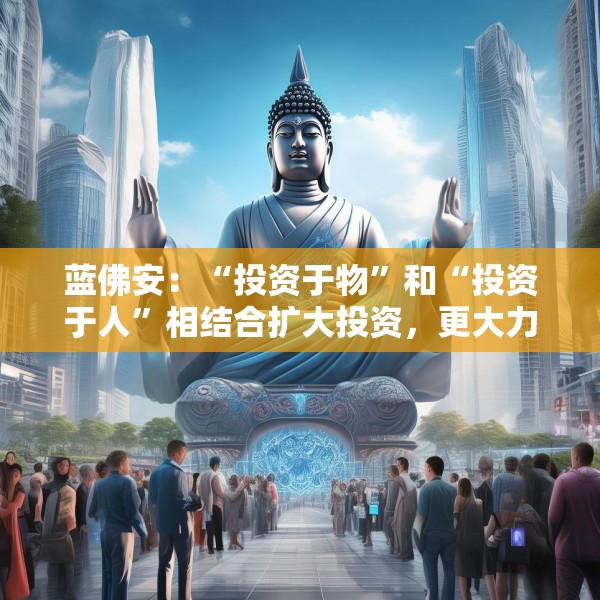蓝佛安：“投资于物”和“投资于人”相结合扩大投资，更大力度支持“两重”“两新”