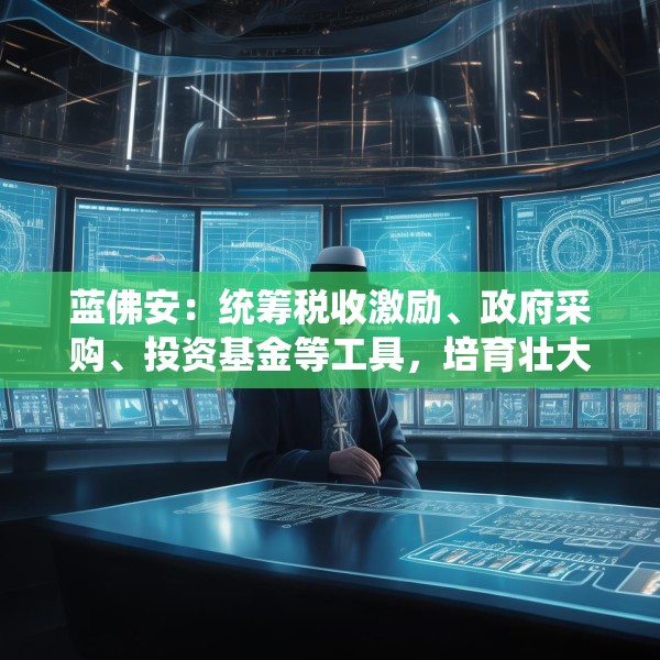 蓝佛安：统筹税收激励、政府采购、投资基金等工具，培育壮大新兴产业和未来产业