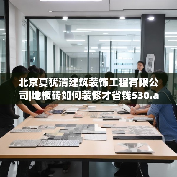 北京夏犹清建筑装饰工程有限公司|地板砖如何装修才省钱530.a406b407c410fgy.417wew