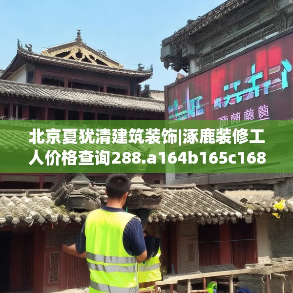 北京夏犹清建筑装饰|涿鹿装修工人价格查询288.a164b165c168fgy.175nbn