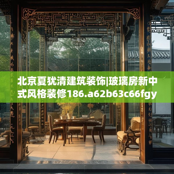 北京夏犹清建筑装饰|玻璃房新中式风格装修186.a62b63c66fgy.73dsfds