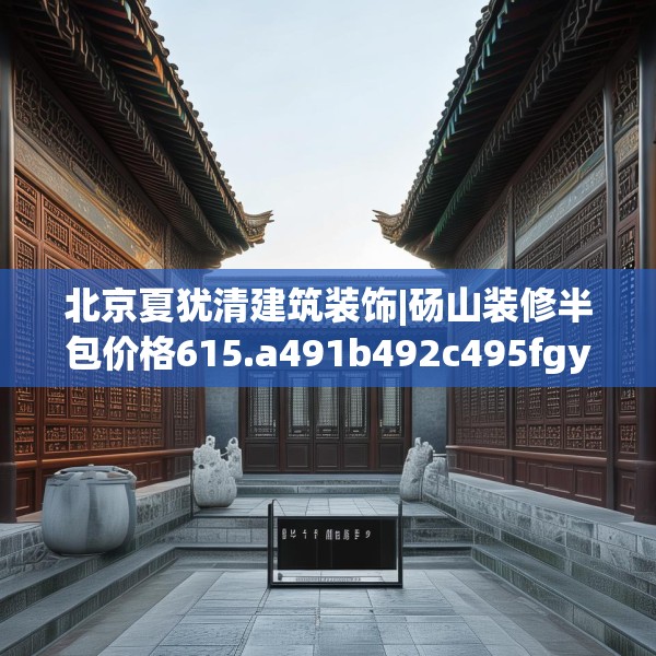 北京夏犹清建筑装饰|砀山装修半包价格615.a491b492c495fgy.502uyk