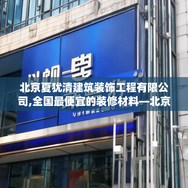 北京夏犹清建筑装饰工程有限公司,全国最便宜的装修材料—北京夏犹清建筑装饰工程有限公司512.a388b389c392fgy.399wew