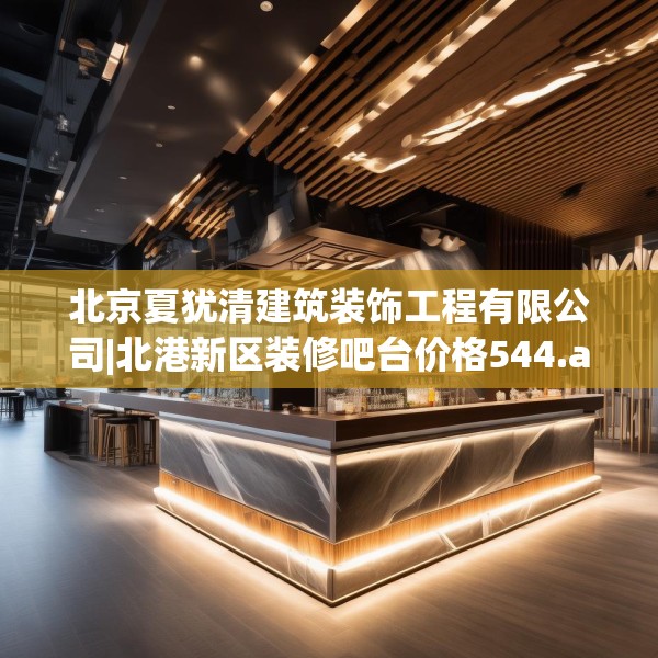 北京夏犹清建筑装饰工程有限公司|北港新区装修吧台价格544.a420b421c424fgy.431htyj