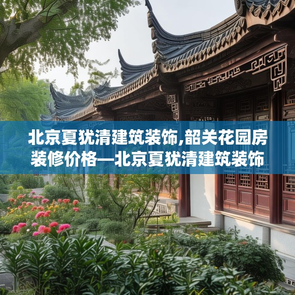 北京夏犹清建筑装饰,韶关花园房装修价格—北京夏犹清建筑装饰208.a84b85c88fgy.95sdA