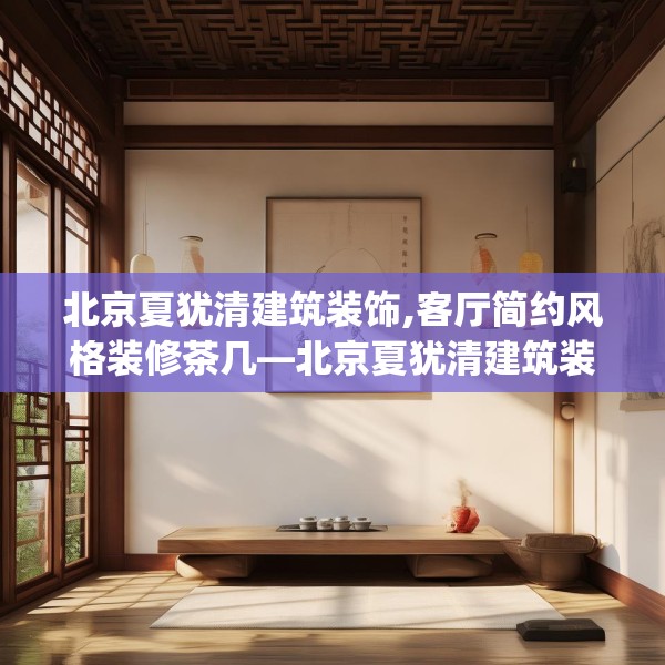 北京夏犹清建筑装饰,客厅简约风格装修茶几—北京夏犹清建筑装饰505.a381b382c385fgy.392jhhj