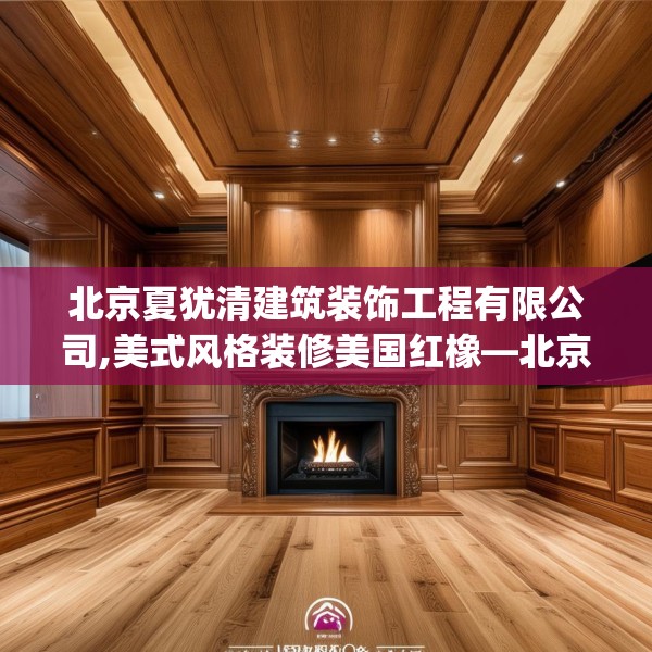 北京夏犹清建筑装饰工程有限公司,美式风格装修美国红橡—北京夏犹清建筑装饰工程有限公司539.a415b416c419fgy.426bnbn