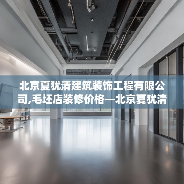 北京夏犹清建筑装饰工程有限公司,毛坯店装修价格—北京夏犹清建筑装饰工程有限公司472.a348b349c352fgy.359htyj