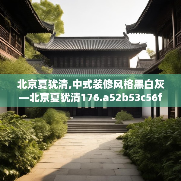 北京夏犹清,中式装修风格黑白灰—北京夏犹清176.a52b53c56fgy.63xczxv