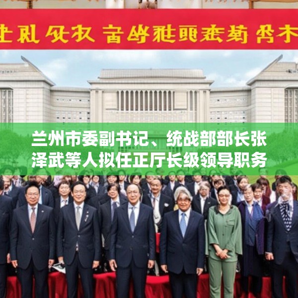 兰州市委副书记、统战部部长张泽武等人拟任正厅长级领导职务