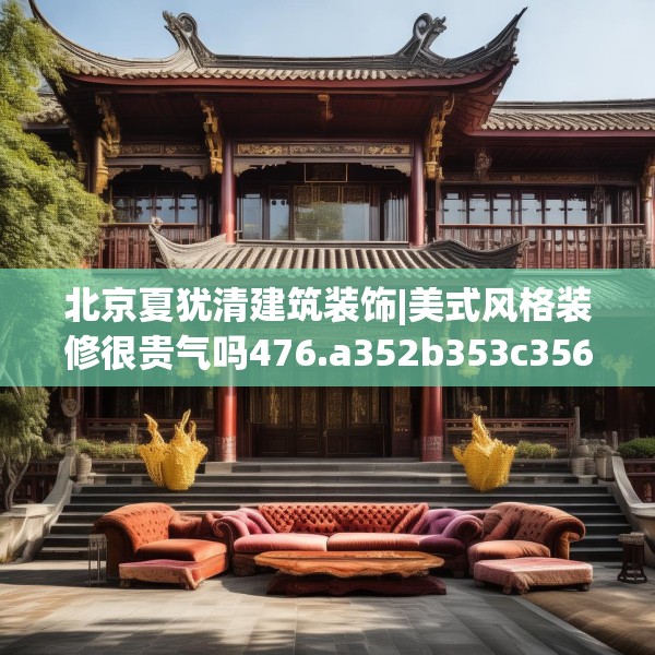 北京夏犹清建筑装饰|美式风格装修很贵气吗476.a352b353c356fgy.363wew