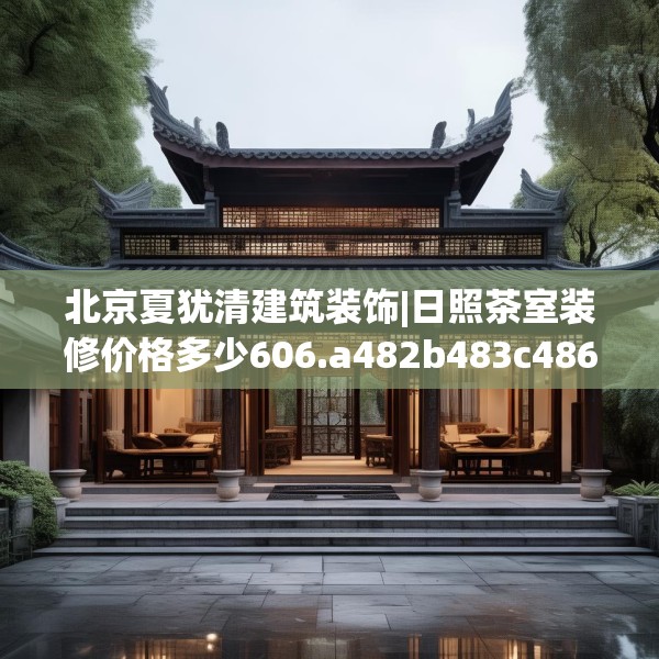 北京夏犹清建筑装饰|日照茶室装修价格多少606.a482b483c486fgy.493lkjl