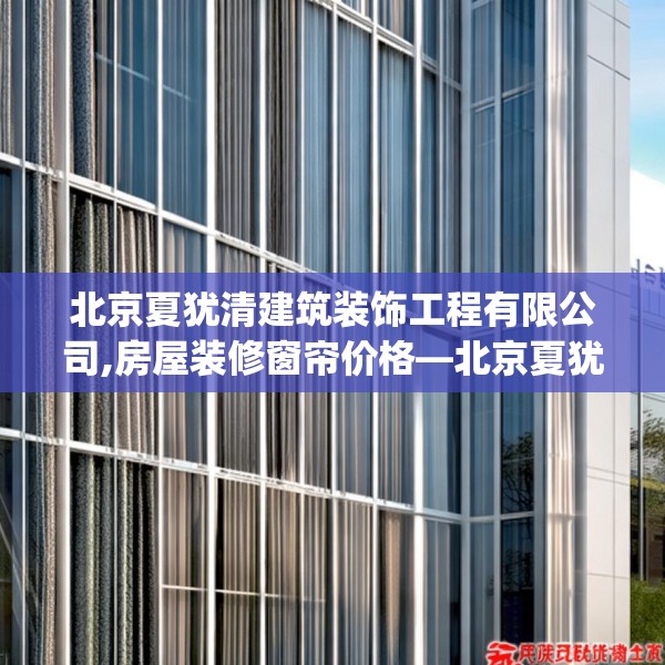 北京夏犹清建筑装饰工程有限公司,房屋装修窗帘价格—北京夏犹清建筑装饰工程有限公司538.a414b415c418fgy.425dewqe