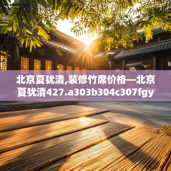 北京夏犹清,装修竹席价格—北京夏犹清427.a303b304c307fgy.314poiy