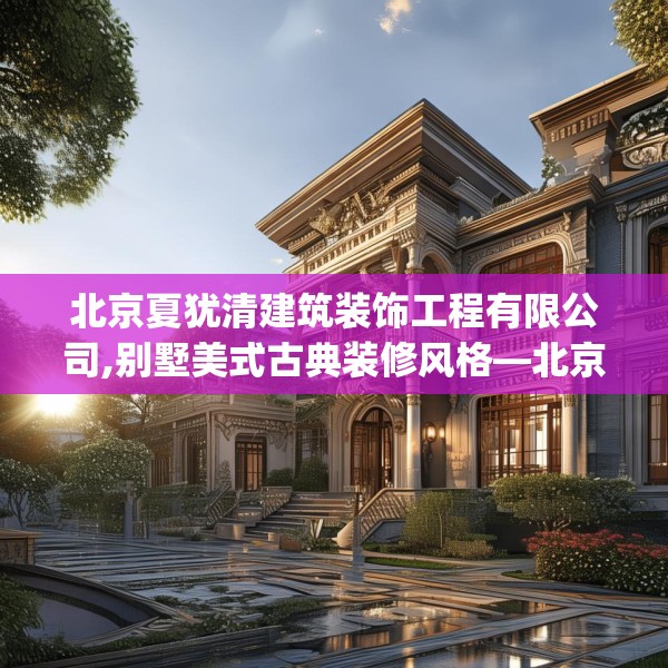 北京夏犹清建筑装饰工程有限公司,别墅美式古典装修风格—北京夏犹清建筑装饰工程有限公司423.a299b300c303fgy.310fghfd