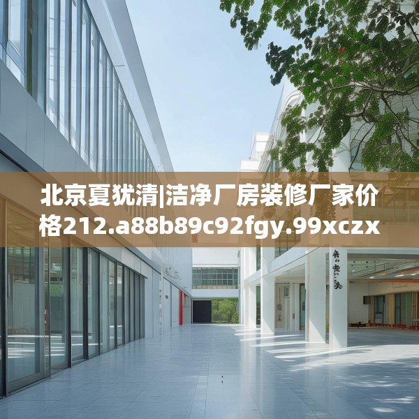 北京夏犹清|洁净厂房装修厂家价格212.a88b89c92fgy.99xczxv