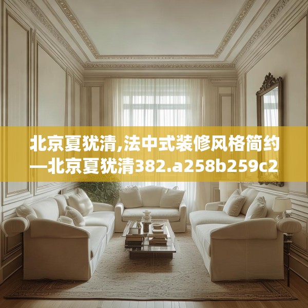 北京夏犹清,法中式装修风格简约—北京夏犹清382.a258b259c262fgy.269htyj