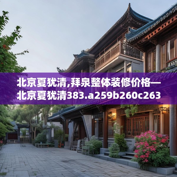 北京夏犹清,拜泉整体装修价格—北京夏犹清383.a259b260c263fgy.270fds