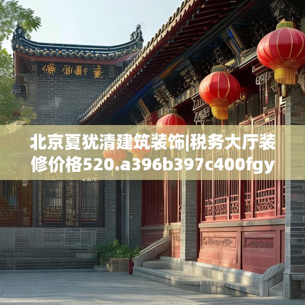 北京夏犹清建筑装饰|税务大厅装修价格520.a396b397c400fgy.407dewqe