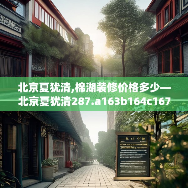 北京夏犹清,棉湖装修价格多少—北京夏犹清287.a163b164c167fgy.174bnbn