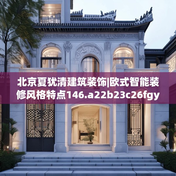 北京夏犹清建筑装饰|欧式智能装修风格特点146.a22b23c26fgy.3376683