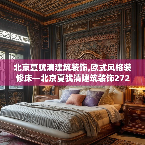 北京夏犹清建筑装饰,欧式风格装修床—北京夏犹清建筑装饰272.a148b149c152fgy.15976676