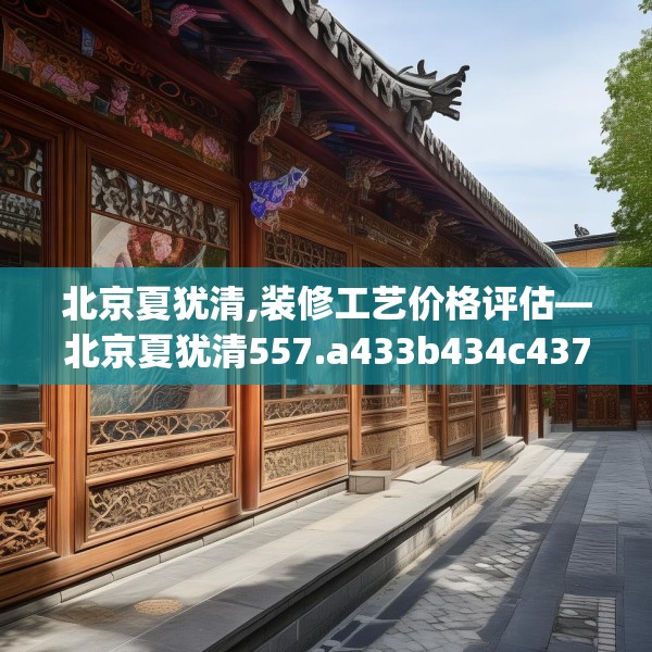 北京夏犹清,装修工艺价格评估—北京夏犹清557.a433b434c437fgy.444bnbn