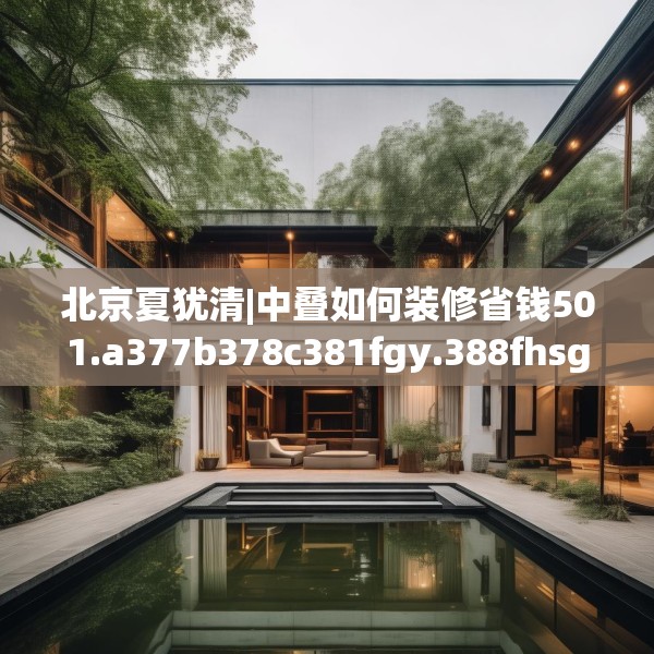 北京夏犹清|中叠如何装修省钱501.a377b378c381fgy.388fhsg