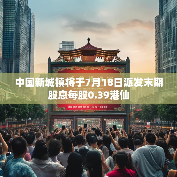 中国新城镇将于7月18日派发末期股息每股0.39港仙