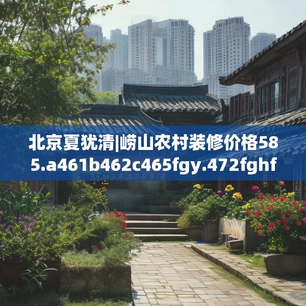 北京夏犹清|崂山农村装修价格585.a461b462c465fgy.472fghfd