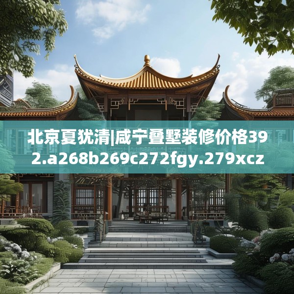 北京夏犹清|咸宁叠墅装修价格392.a268b269c272fgy.279xczxv