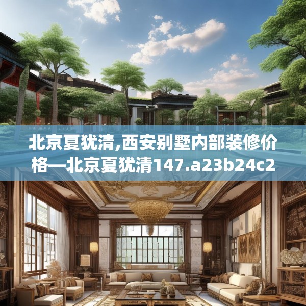 北京夏犹清,西安别墅内部装修价格—北京夏犹清147.a23b24c27fgy.34uyk
