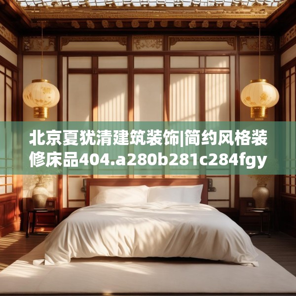北京夏犹清建筑装饰|简约风格装修床品404.a280b281c284fgy.291wew