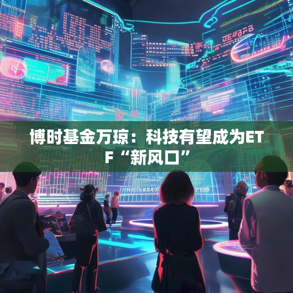 博时基金万琼：科技有望成为ETF“新风口”