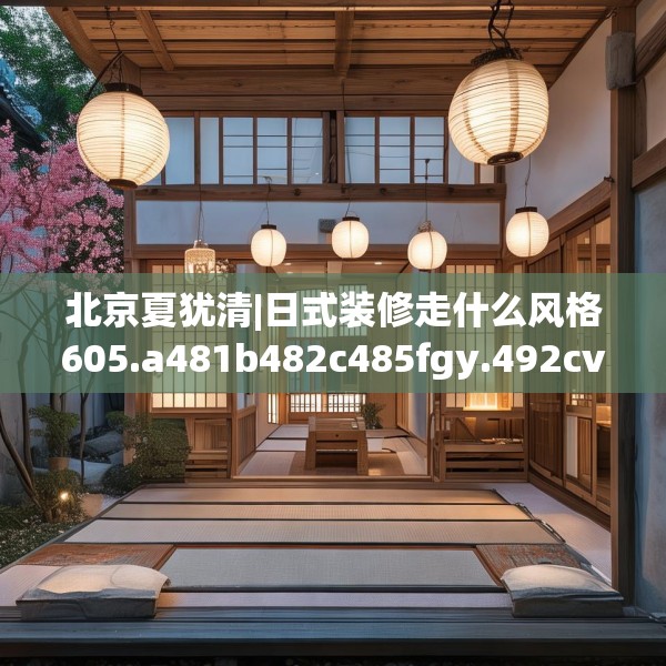 北京夏犹清|日式装修走什么风格605.a481b482c485fgy.492cvcx