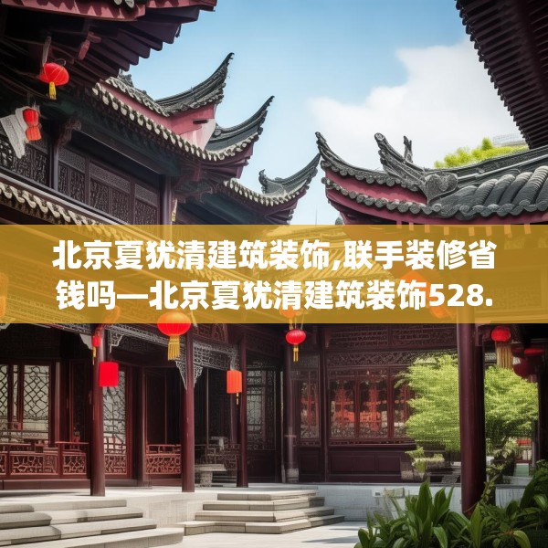 北京夏犹清建筑装饰,联手装修省钱吗—北京夏犹清建筑装饰528.a404b405c408fgy.415dsfds