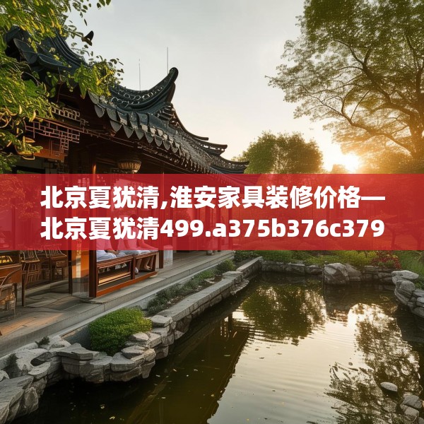 北京夏犹清,淮安家具装修价格—北京夏犹清499.a375b376c379fgy.386poiy
