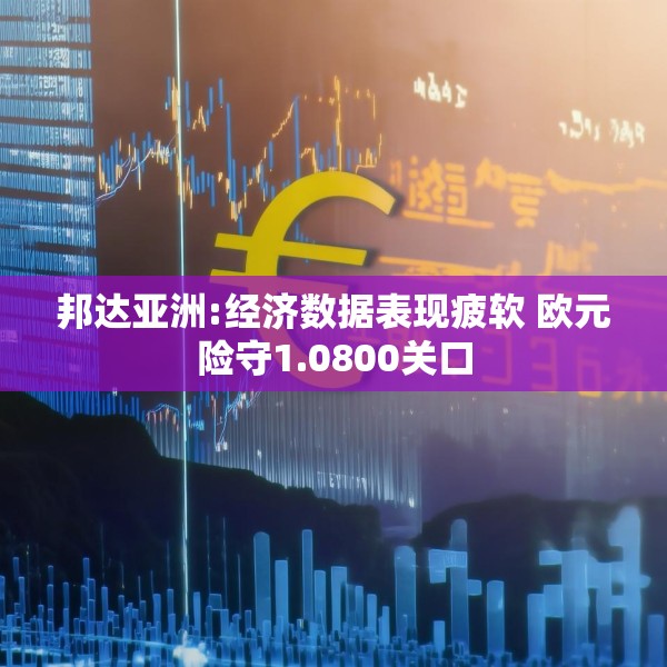 邦达亚洲:经济数据表现疲软 欧元险守1.0800关口